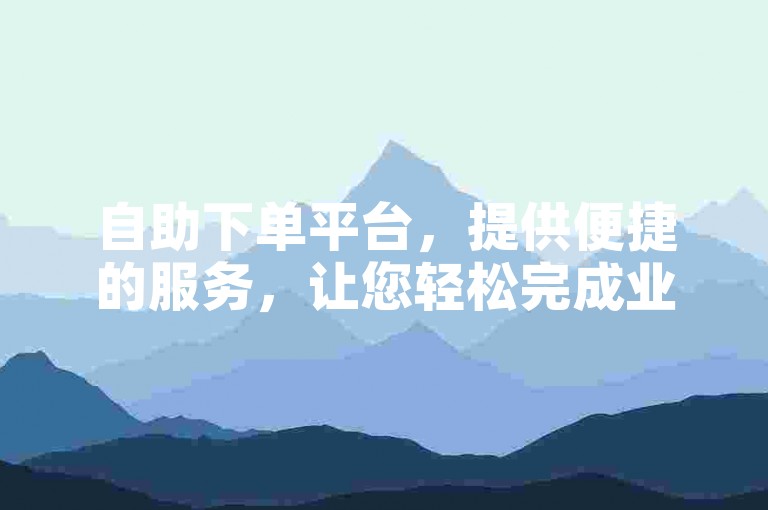 自助下单平台，提供便捷的服务，让您轻松完成业务操作。