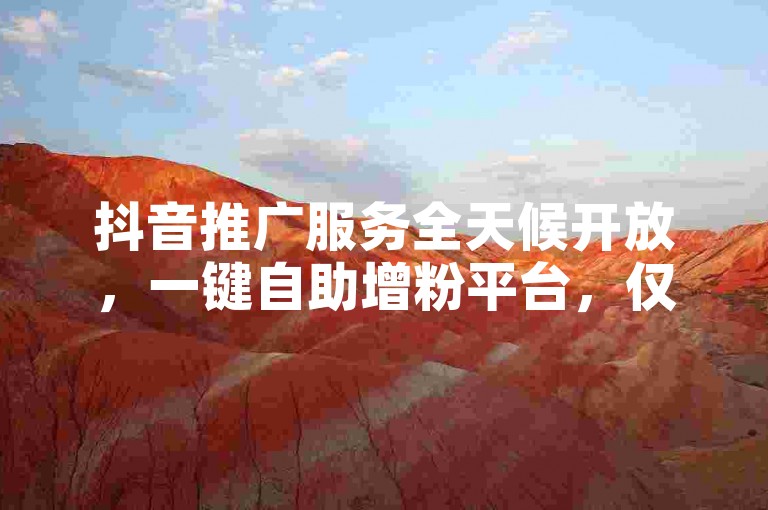 抖音推广服务全天候开放，一键自助增粉平台，仅需1元即可快速增加1000粉丝。