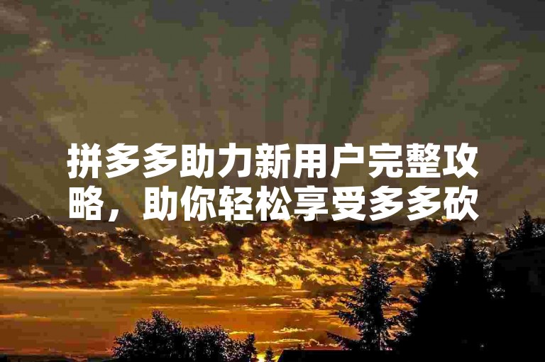 拼多多助力新用户完整攻略，助你轻松享受多多砍价平台的优惠。