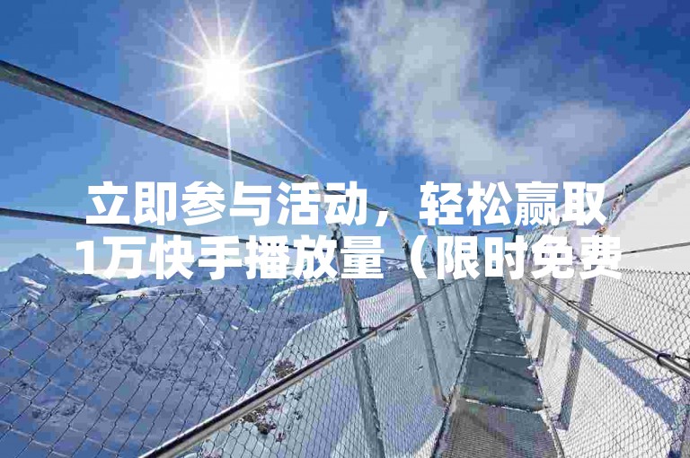 立即参与活动，轻松赢取1万快手播放量（限时免费赠送，先到先得！）。