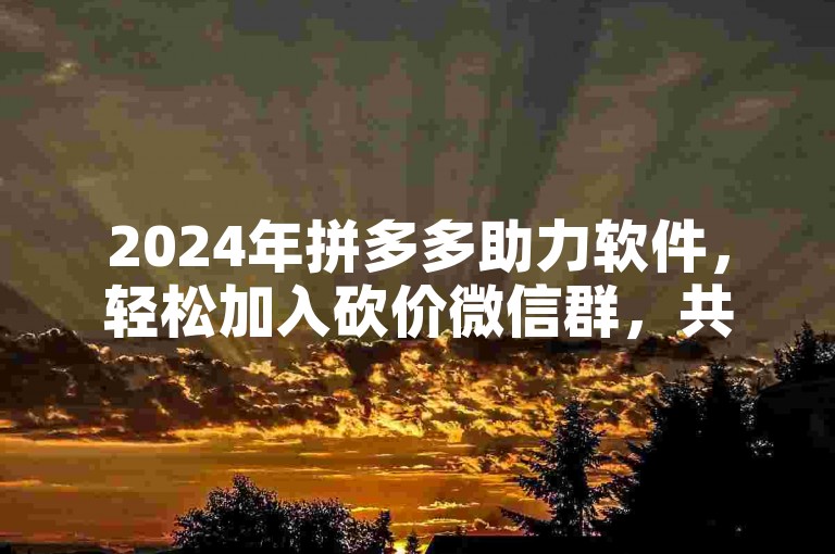 2024年拼多多助力软件，轻松加入砍价微信群，共享优惠！
