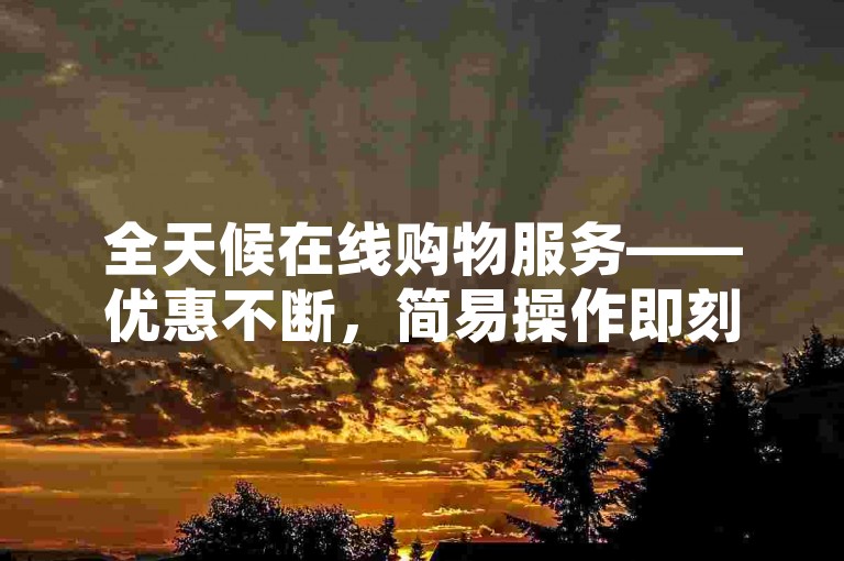 全天候在线购物服务——优惠不断，简易操作即刻购，畅享无忧购物体验。