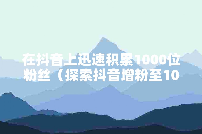 在抖音上迅速积累1000位粉丝（探索抖音增粉至1000人的有效策略）。
