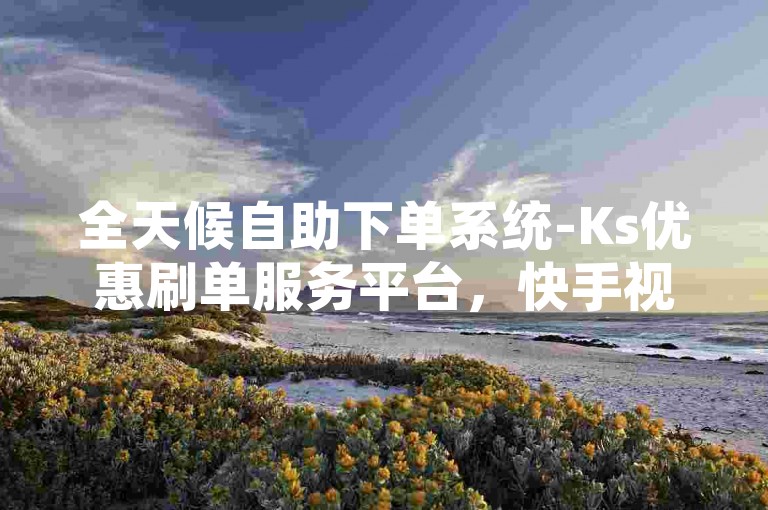 全天候自助下单系统-Ks优惠刷单服务平台，快手视频点赞服务轻松获取。