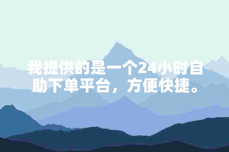 我提供的是一个24小时自助下单平台，方便快捷。
