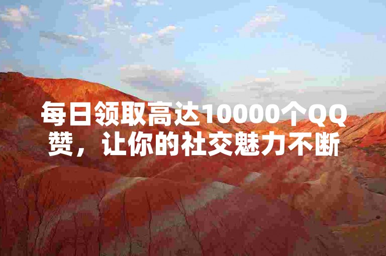 每日领取高达10000个QQ赞，让你的社交魅力不断飙升！