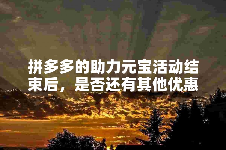 拼多多的助力元宝活动结束后，是否还有其他优惠呢？