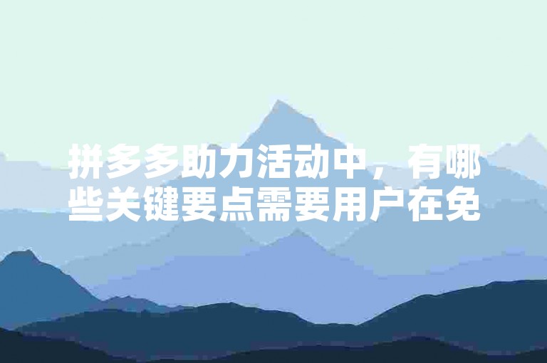 拼多多助力活动中，有哪些关键要点需要用户在免费获取礼物时特别注意？