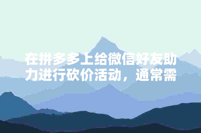 在拼多多上给微信好友助力进行砍价活动，通常需要通过分享特定的砍价链接或二维码给微信好友，让他们点击进入并帮助你砍价。