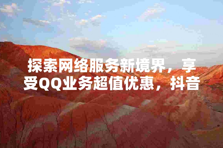 探索网络服务新境界，享受QQ业务超值优惠，抖音自助广告平台24小时不打烊，快手点赞仅需一元起，更有免费10000播放量等你来领！