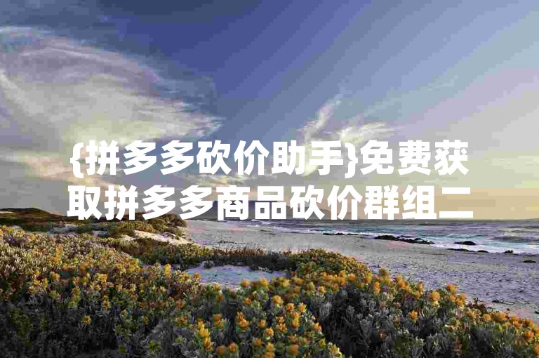 {拼多多砍价助手}免费获取拼多多商品砍价群组二维码，轻松助力砍价。