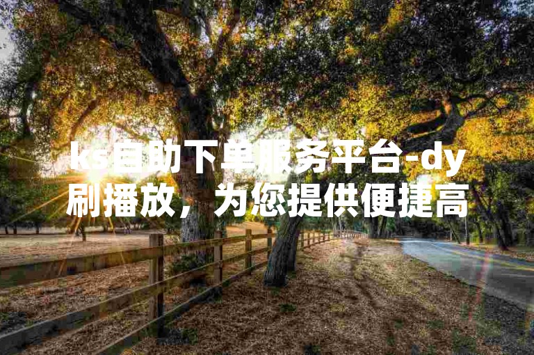 ks自助下单服务平台-dy刷播放，为您提供便捷高效的在线服务体验。
