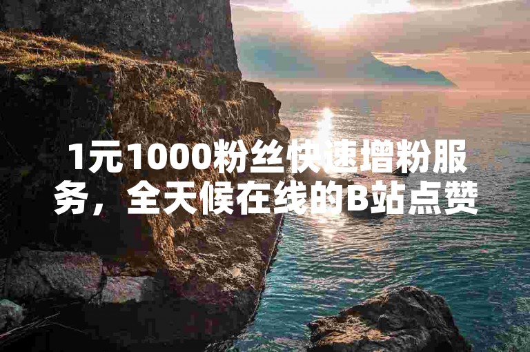 1元1000粉丝快速增粉服务，全天候在线的B站点赞下单网站。