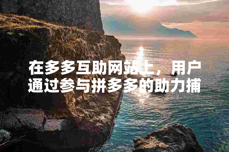在多多互助网站上，用户通过参与拼多多的助力捕鱼活动，可以借助朋友或社区的力量共同完成任务。