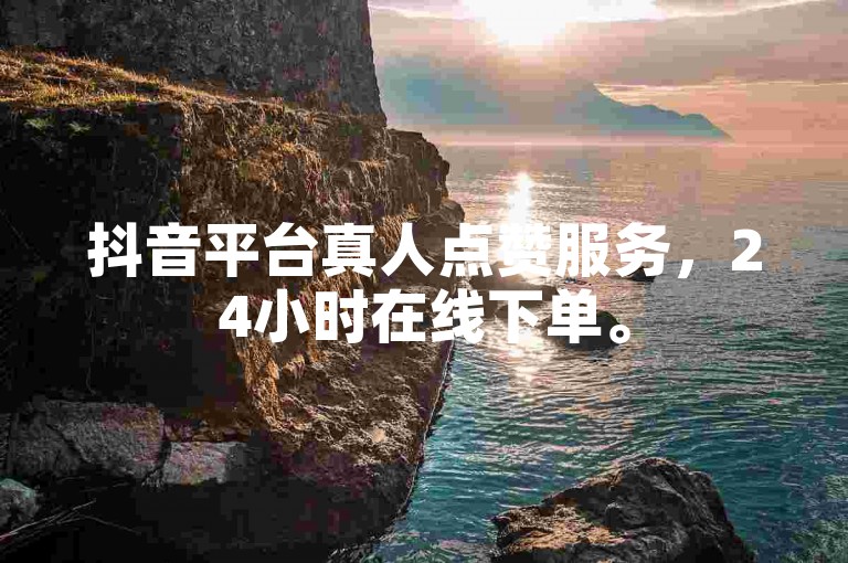 抖音平台真人点赞服务，24小时在线下单。