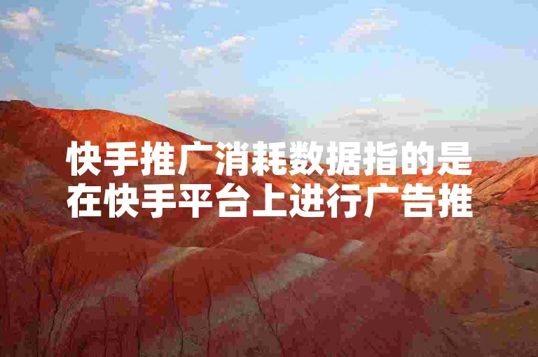 快手推广消耗数据指的是在快手平台上进行广告推广时所花费的成本和资源情况。