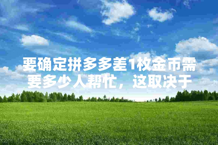 要确定拼多多差1枚金币需要多少人帮忙，这取决于多种因素，如砍价活动的复杂程度、参与者的活跃度以及平台设定的规则等。