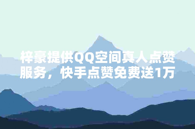 梓豪提供QQ空间真人点赞服务，快手点赞免费送1万，QQ空间还能免费领20个赞，官方紧急辟谣！