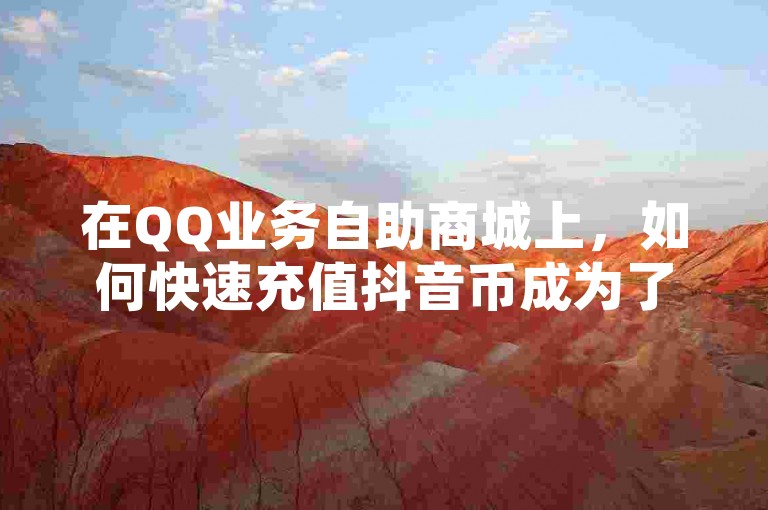 在QQ业务自助商城上，如何快速充值抖音币成为了许多用户关心的问题，而这个平台提供了便捷的在线下单服务以及超级低价的抖音粉丝业务。
