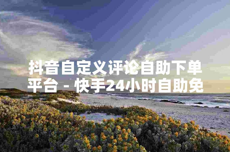 抖音自定义评论自助下单平台 - 快手24小时自助免费下单软件，是一款便捷的工具。