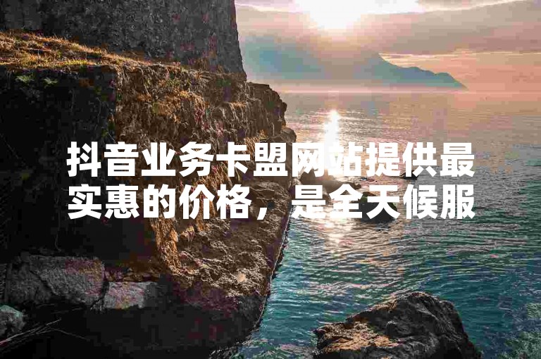 抖音业务卡盟网站提供最实惠的价格，是全天候服务的抖音业务平台。