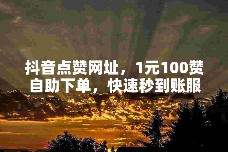抖音点赞网址，1元100赞自助下单，快速秒到账服务。