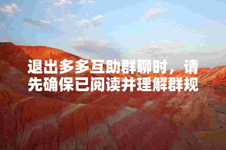 退出多多互助群聊时，请先确保已阅读并理解群规，再按照提示操作，以免造成不必要的麻烦。
