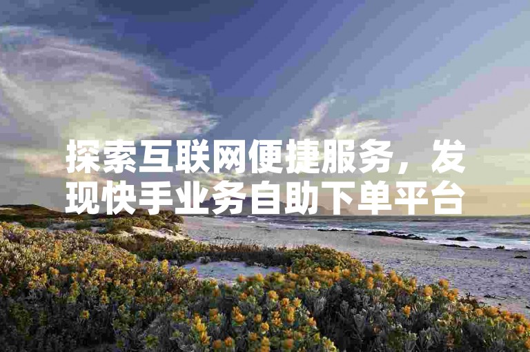 探索互联网便捷服务，发现快手业务自助下单平台网站，您的在线助手。