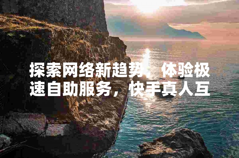 探索网络新趋势，体验极速自助服务，快手真人互动评论，让每一条声音都被听见。