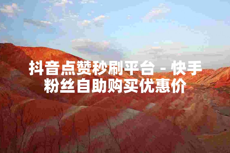 抖音点赞秒刷平台 - 快手粉丝自助购买优惠价