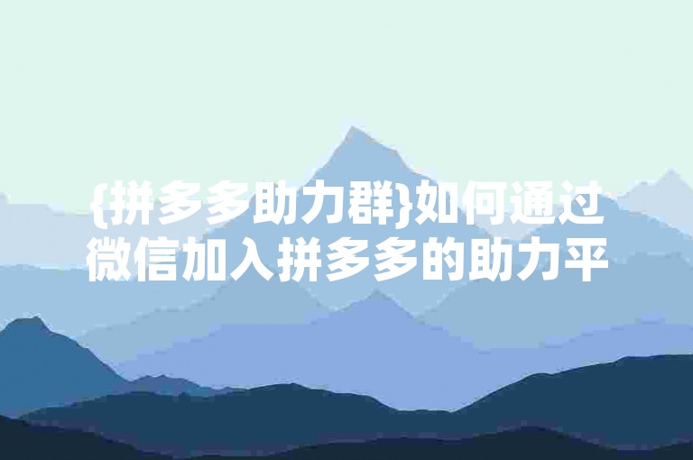 {拼多多助力群}如何通过微信加入拼多多的助力平台？