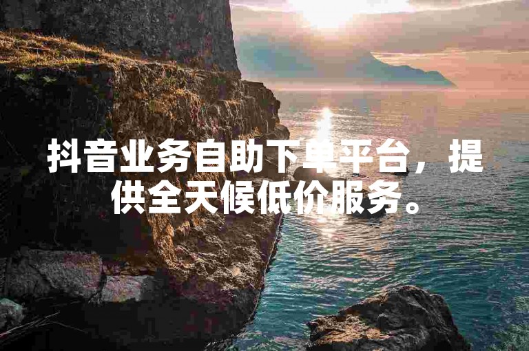抖音业务自助下单平台，提供全天候低价服务。