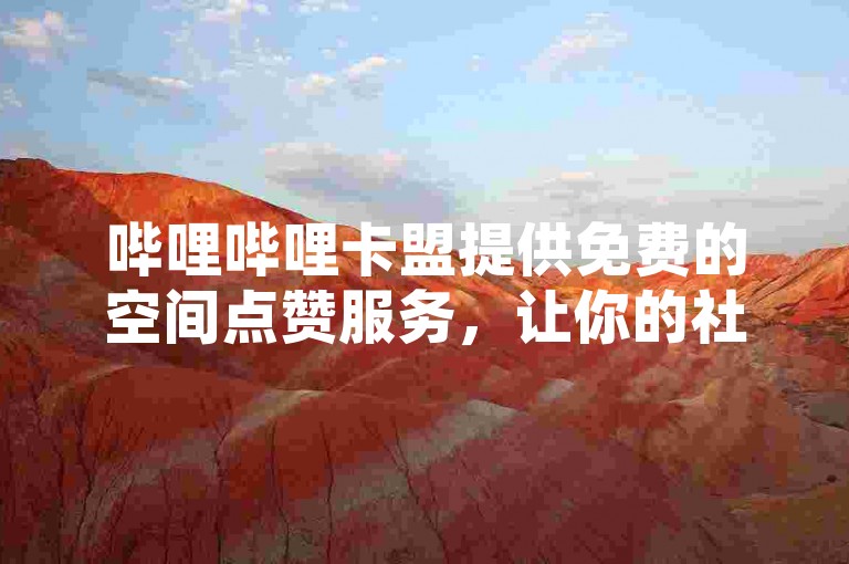 哔哩哔哩卡盟提供免费的空间点赞服务，让你的社交圈瞬间热闹起来。