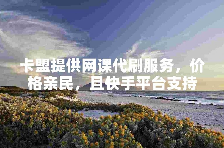卡盟提供网课代刷服务，价格亲民，且快手平台支持24小时不间断下单。