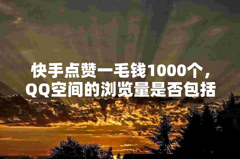 快手点赞一毛钱1000个，QQ空间的浏览量是否包括自己查看的次数？ - 获取0.01积分需要多少人帮忙？ - 如何查询抖音上的点赞数？