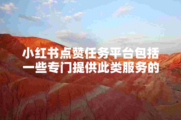 小红书点赞任务平台包括一些专门提供此类服务的应用和网站，它们通常允许用户通过完成任务来获得虚拟货币或奖励。