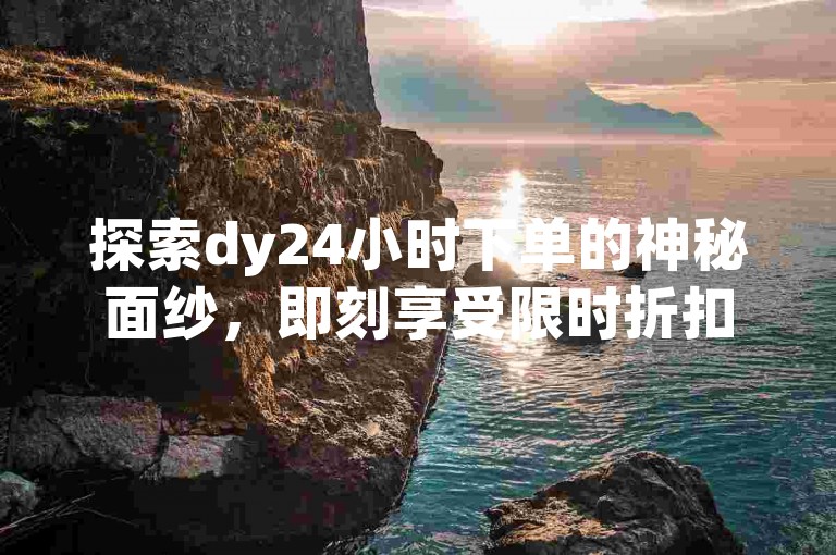 探索dy24小时下单的神秘面纱，即刻享受限时折扣！在dy24小时内完成订购，体验极速与便利！！2025年学习必备。