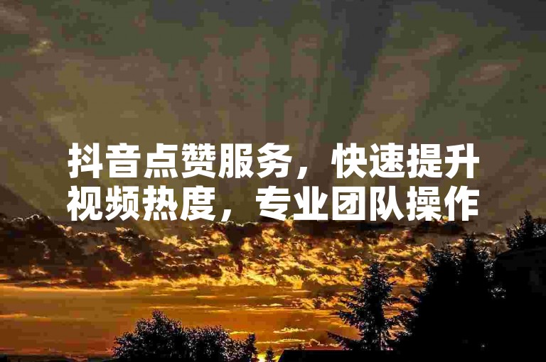 抖音点赞服务，快速提升视频热度，专业团队操作，效果显著。