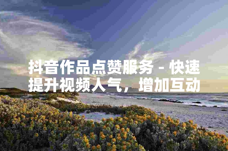 抖音作品点赞服务 - 快速提升视频人气，增加互动量。