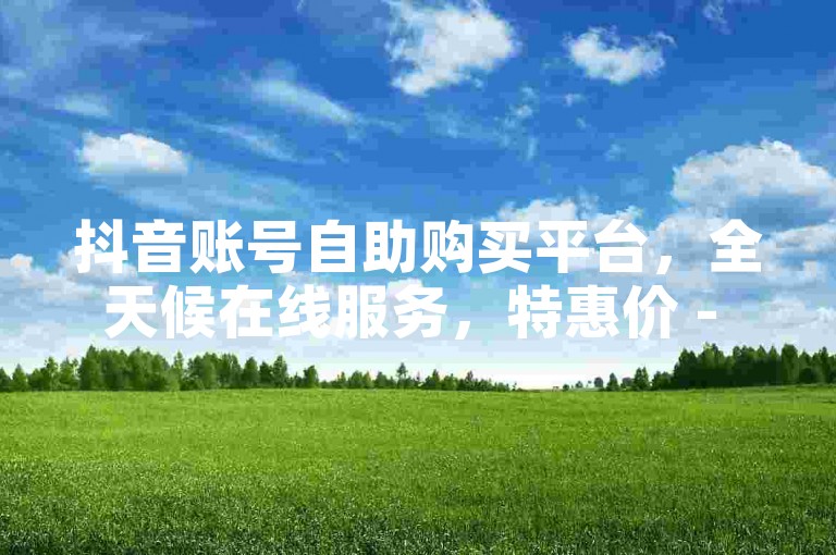 抖音账号自助购买平台，全天候在线服务，特惠价 - 华为云电脑解决方案 - 赠送抖音号附带1万名关注者。