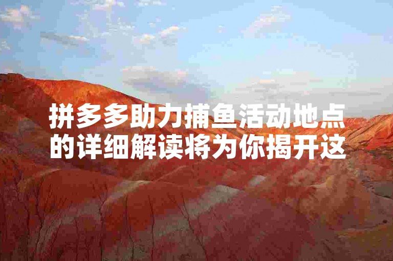 拼多多助力捕鱼活动地点的详细解读将为你揭开这一活动的神秘面纱。