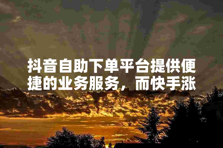 抖音自助下单平台提供便捷的业务服务，而快手涨赞作品网站则助力内容创作者提升人气。