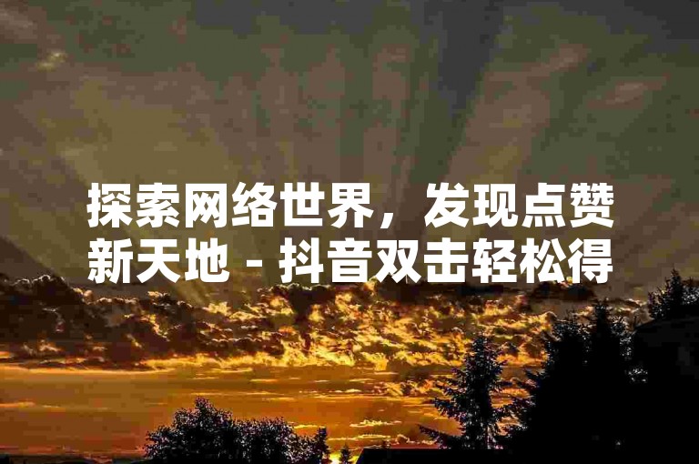 探索网络世界，发现点赞新天地 - 抖音双击轻松得。