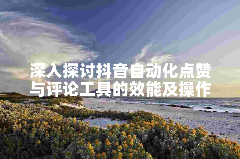 深入探讨抖音自动化点赞与评论工具的效能及操作指南。