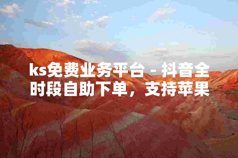 ks免费业务平台 - 抖音全时段自助下单，支持苹果系统下载。