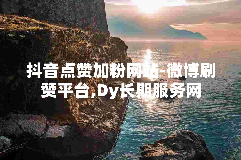 抖音点赞加粉网站-微博刷赞平台,Dy长期服务网