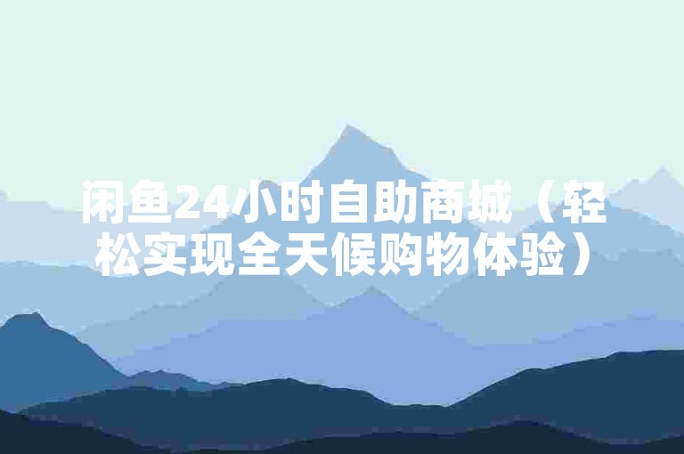 闲鱼24小时自助商城（轻松实现全天候购物体验）