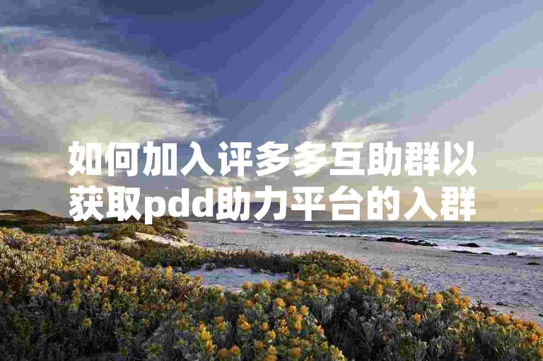 如何加入评多多互助群以获取pdd助力平台的入群方式？