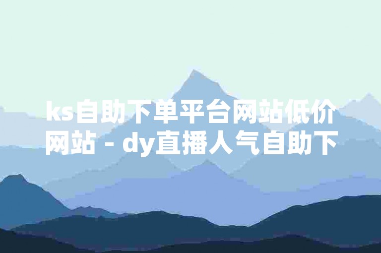 ks自助下单平台网站低价网站 - dy直播人气自助下单