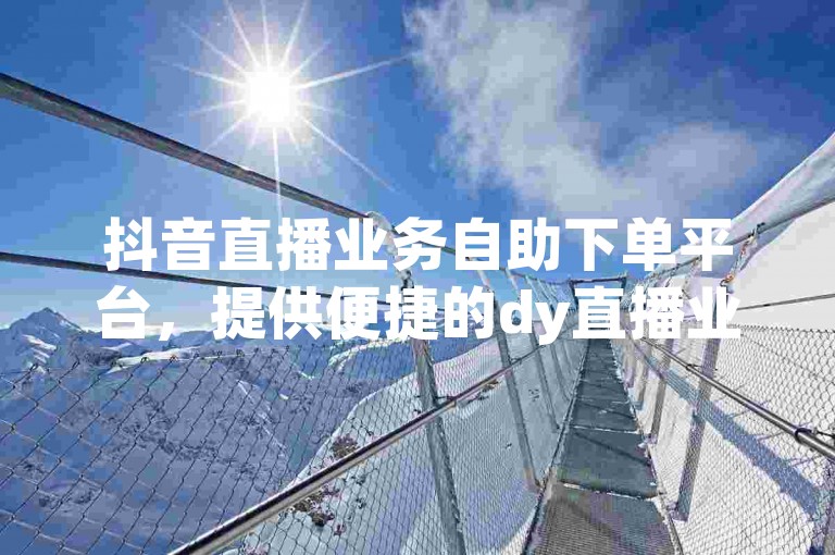 抖音直播业务自助下单平台，提供便捷的dy直播业务自助下单服务。